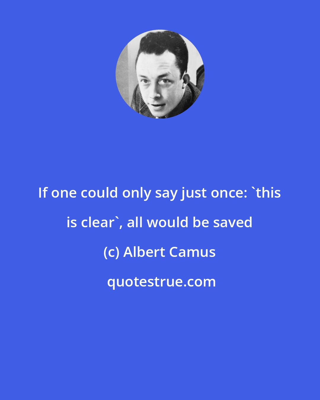 Albert Camus: If one could only say just once: 'this is clear', all would be saved