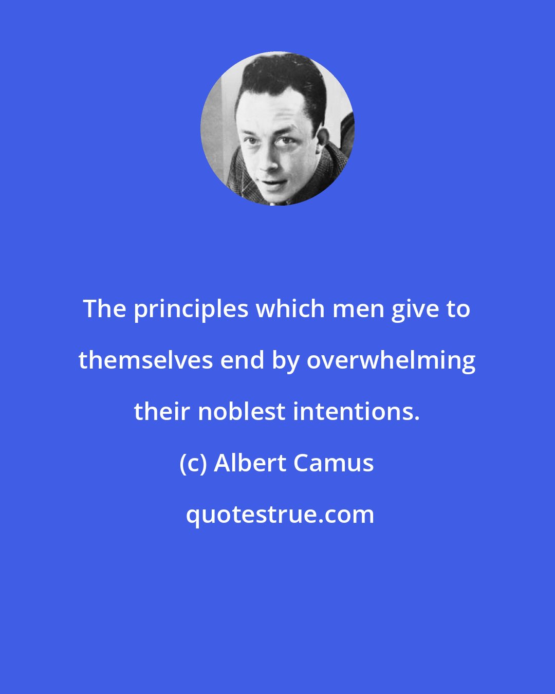 Albert Camus: The principles which men give to themselves end by overwhelming their noblest intentions.