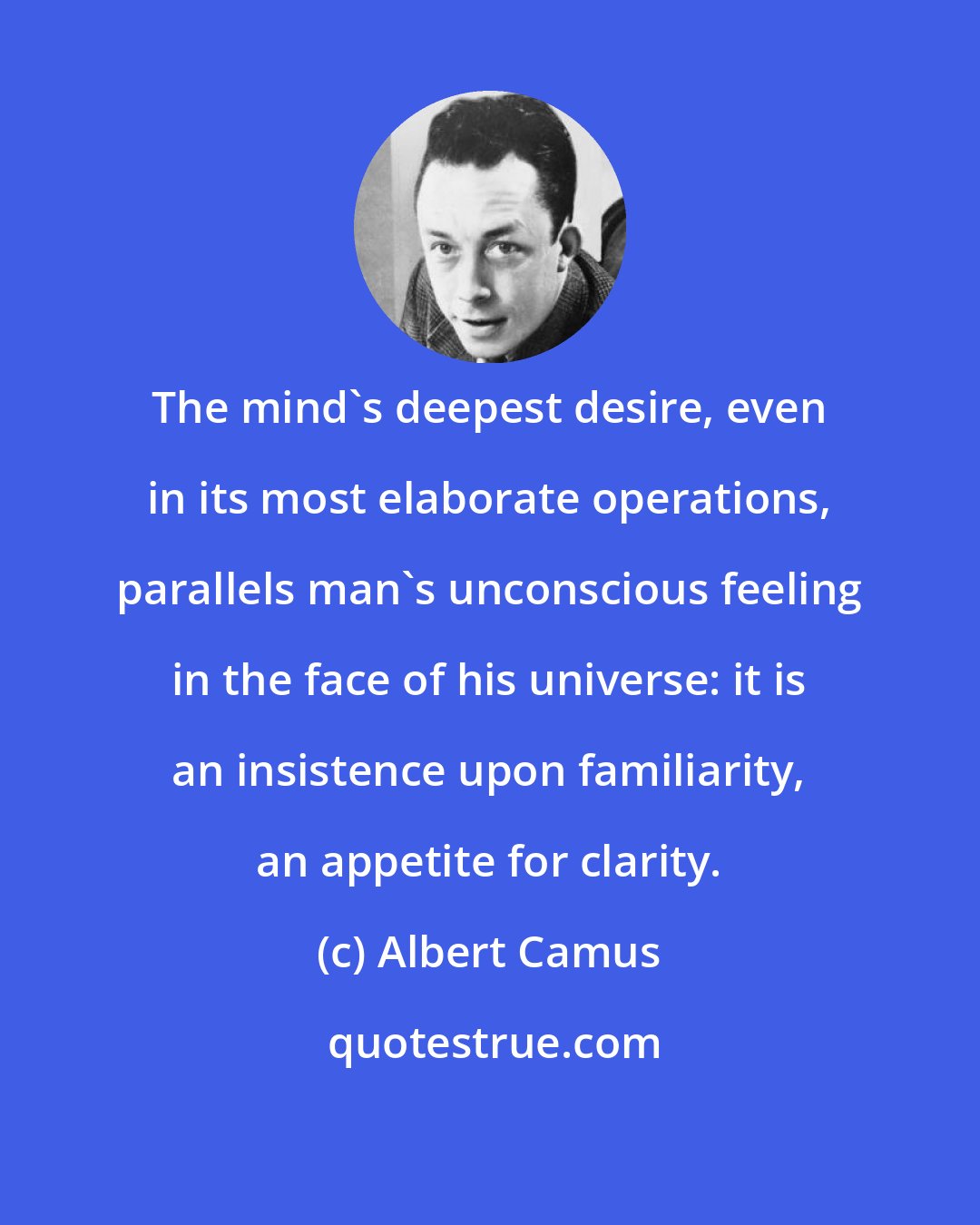 Albert Camus: The mind's deepest desire, even in its most elaborate operations, parallels man's unconscious feeling in the face of his universe: it is an insistence upon familiarity, an appetite for clarity.