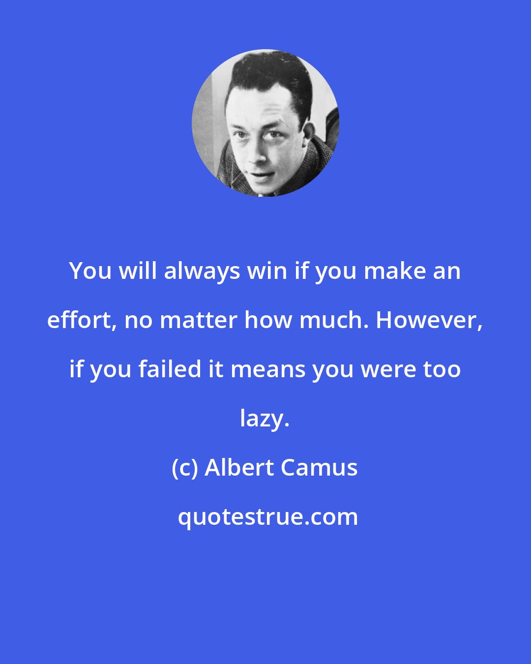 Albert Camus: You will always win if you make an effort, no matter how much. However, if you failed it means you were too lazy.