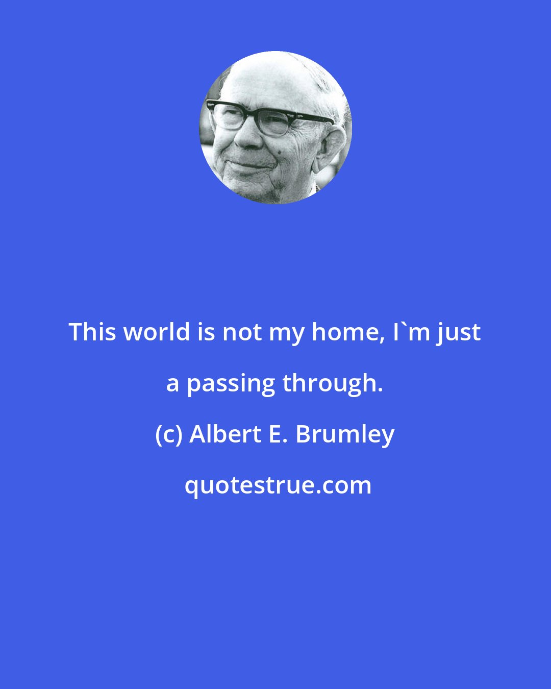 Albert E. Brumley: This world is not my home, I'm just a passing through.