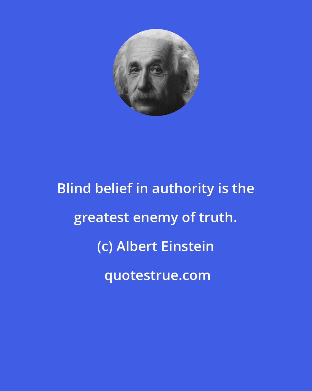 Albert Einstein: Blind belief in authority is the greatest enemy of truth.