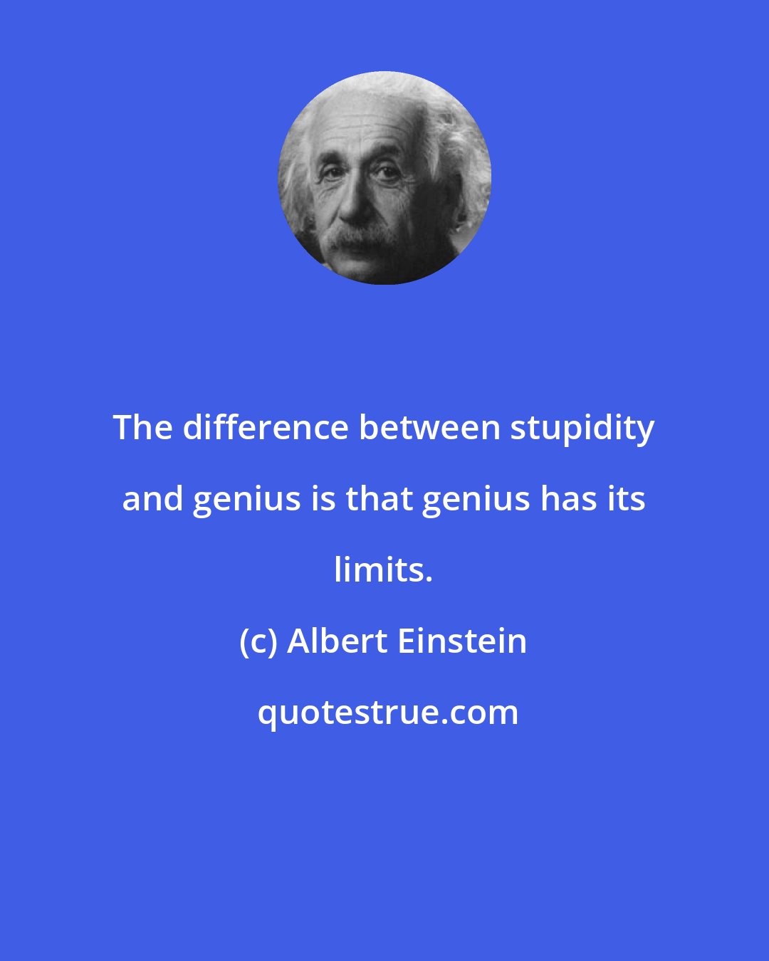 Albert Einstein: The difference between stupidity and genius is that genius has its limits.