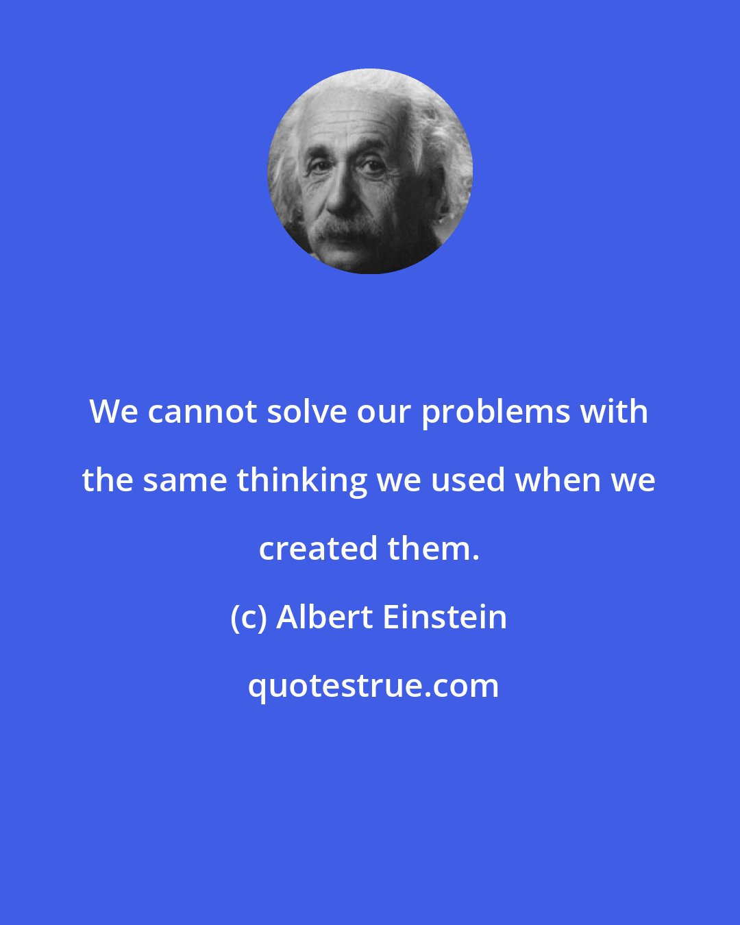 Albert Einstein: We cannot solve our problems with the same thinking we used when we created them.