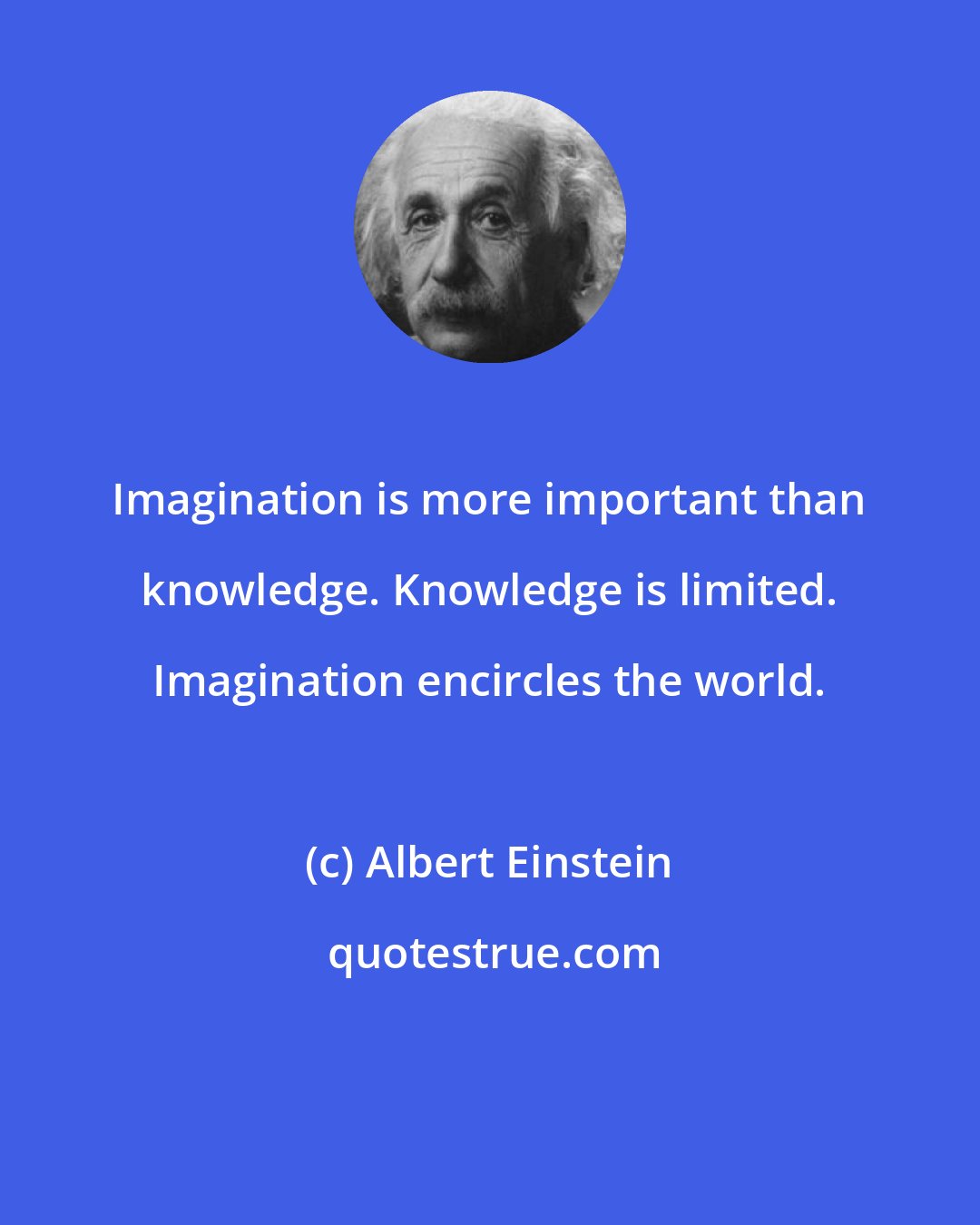 Albert Einstein: Imagination is more important than knowledge. Knowledge is limited. Imagination encircles the world.