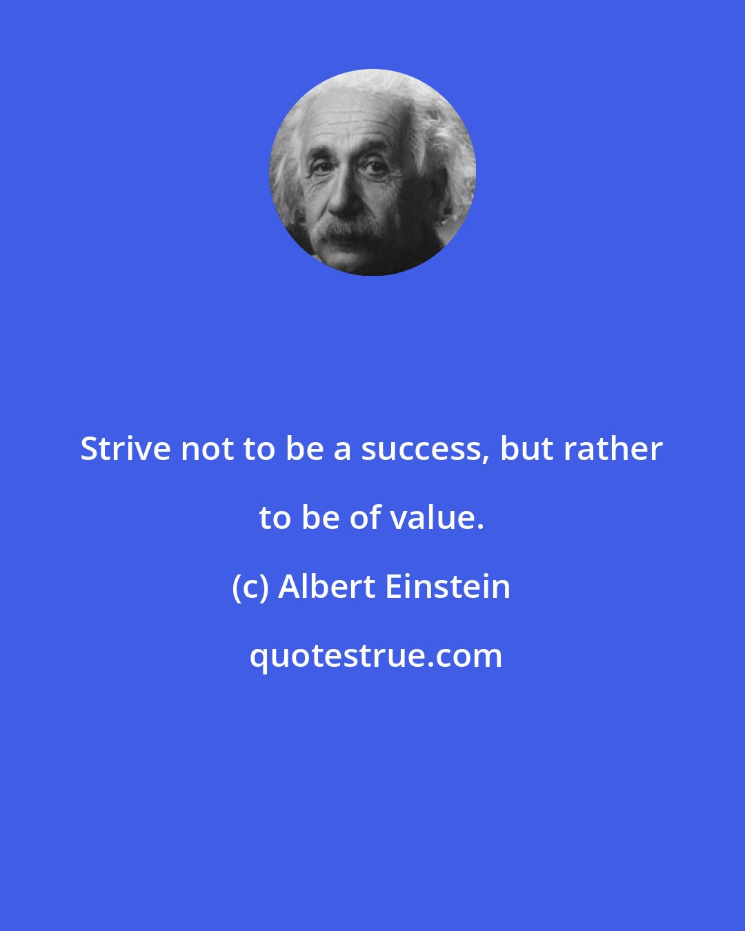 Albert Einstein: Strive not to be a success, but rather to be of value.