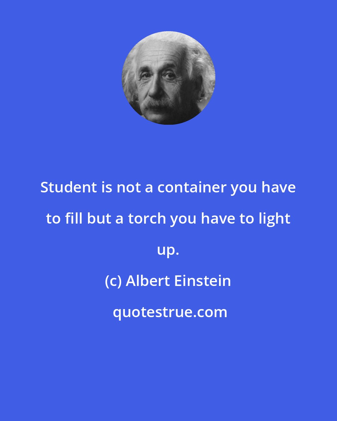 Albert Einstein: Student is not a container you have to fill but a torch you have to light up.