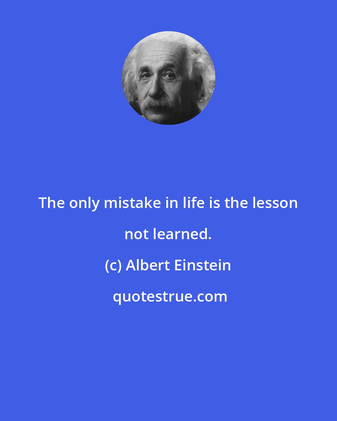 Albert Einstein: The only mistake in life is the lesson not learned.
