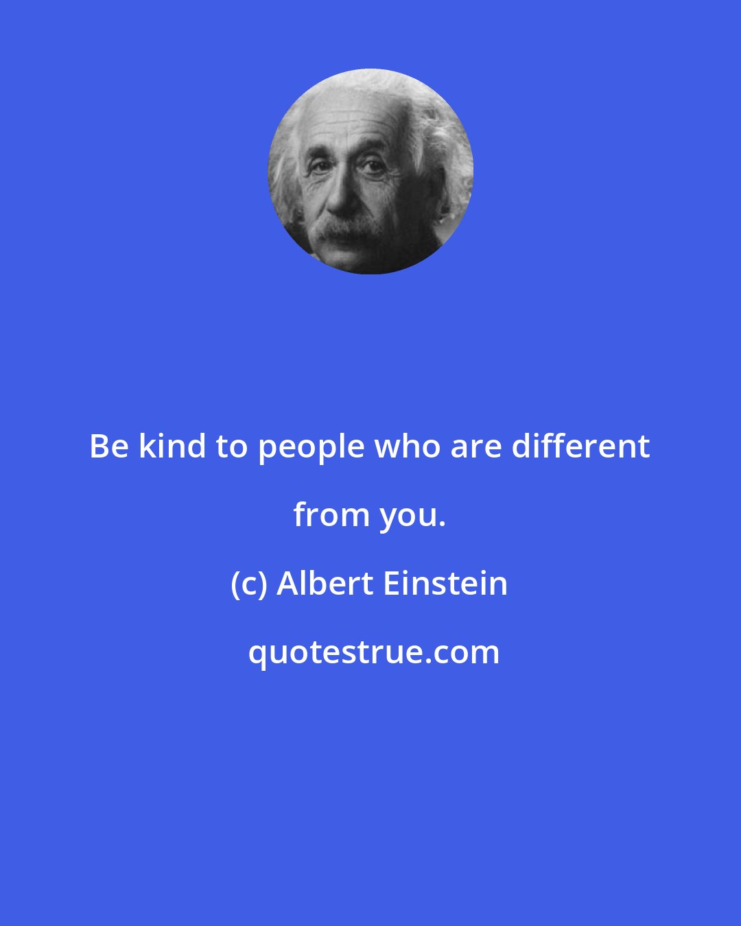 Albert Einstein: Be kind to people who are different from you.