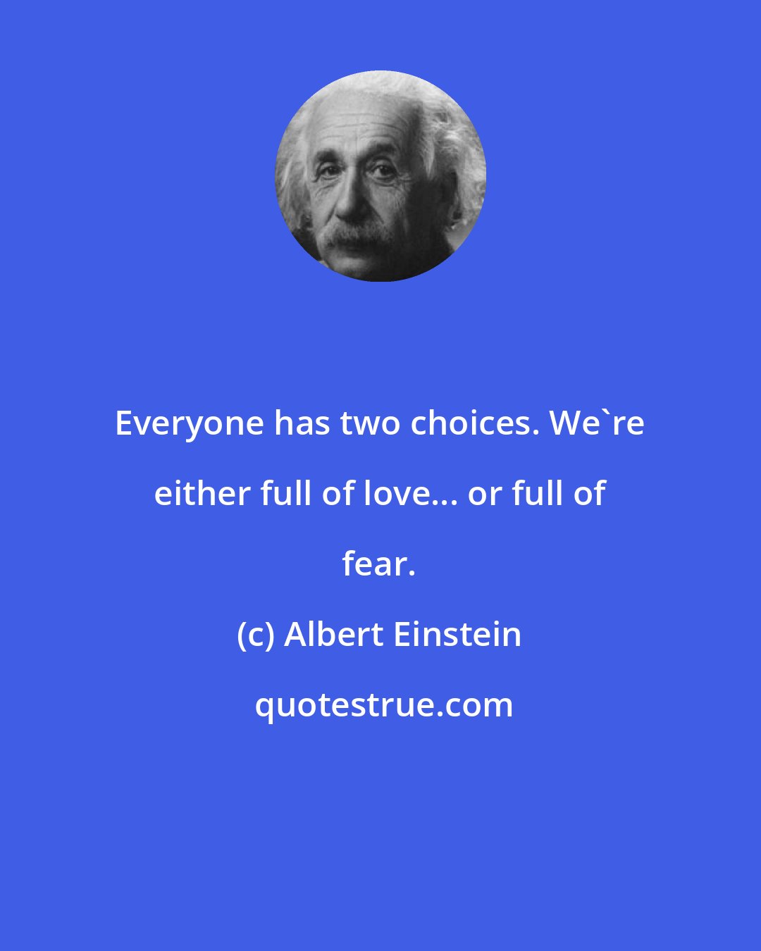 Albert Einstein: Everyone has two choices. We're either full of love... or full of fear.