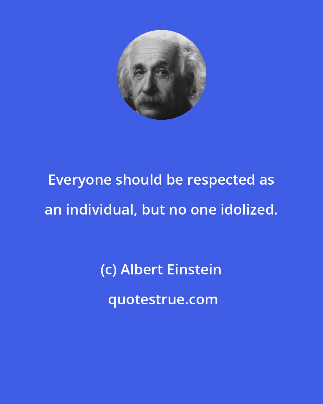 Albert Einstein: Everyone should be respected as an individual, but no one idolized.