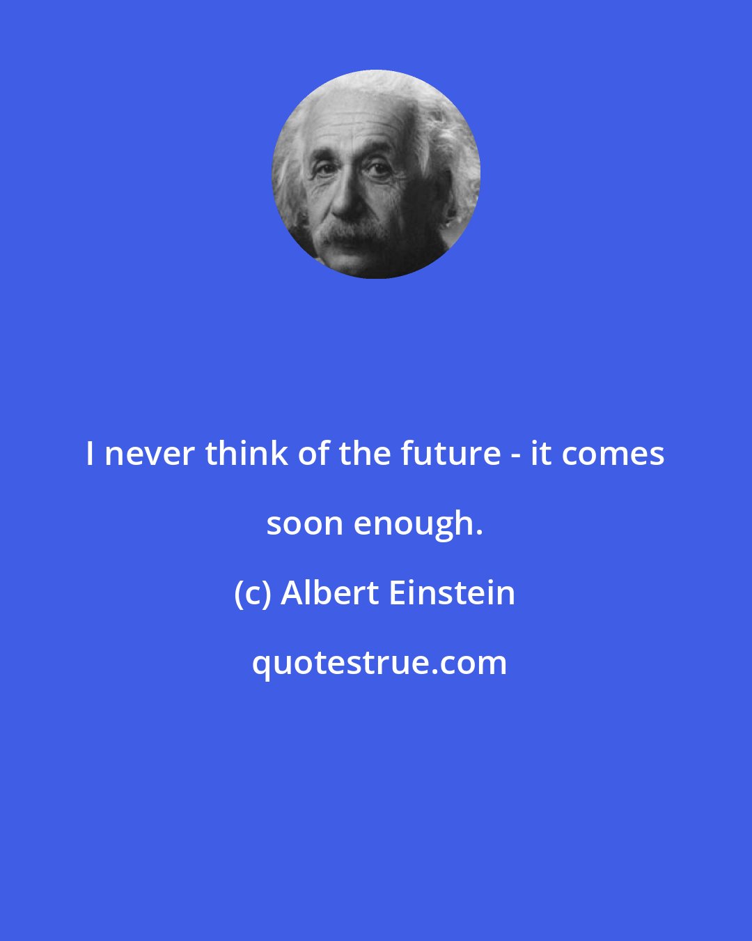 Albert Einstein: I never think of the future - it comes soon enough.