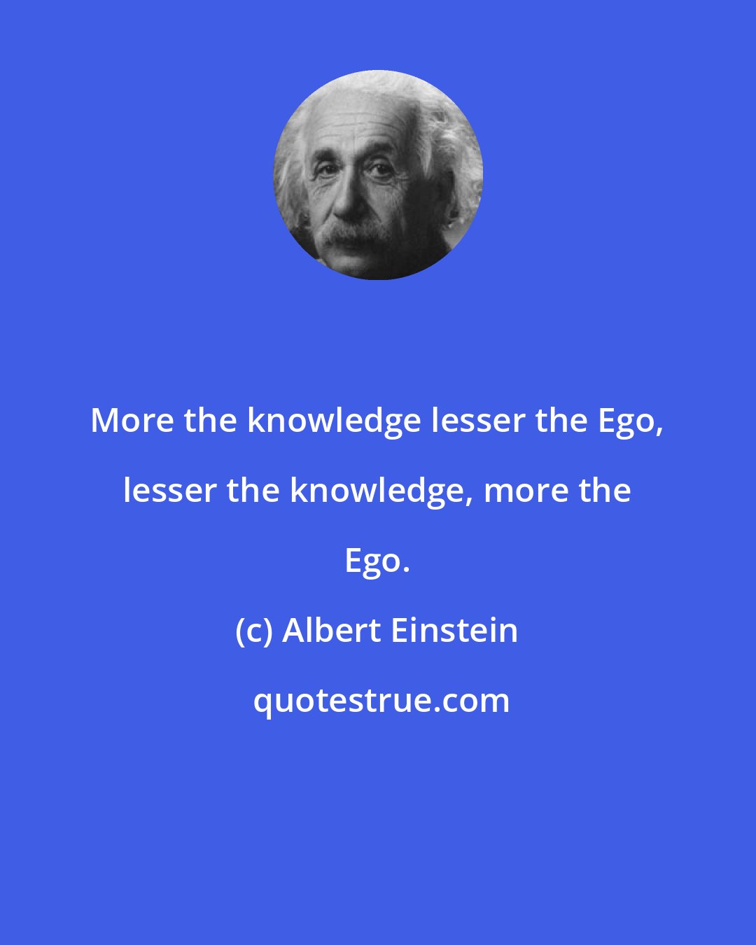Albert Einstein: More the knowledge lesser the Ego, lesser the knowledge, more the Ego.
