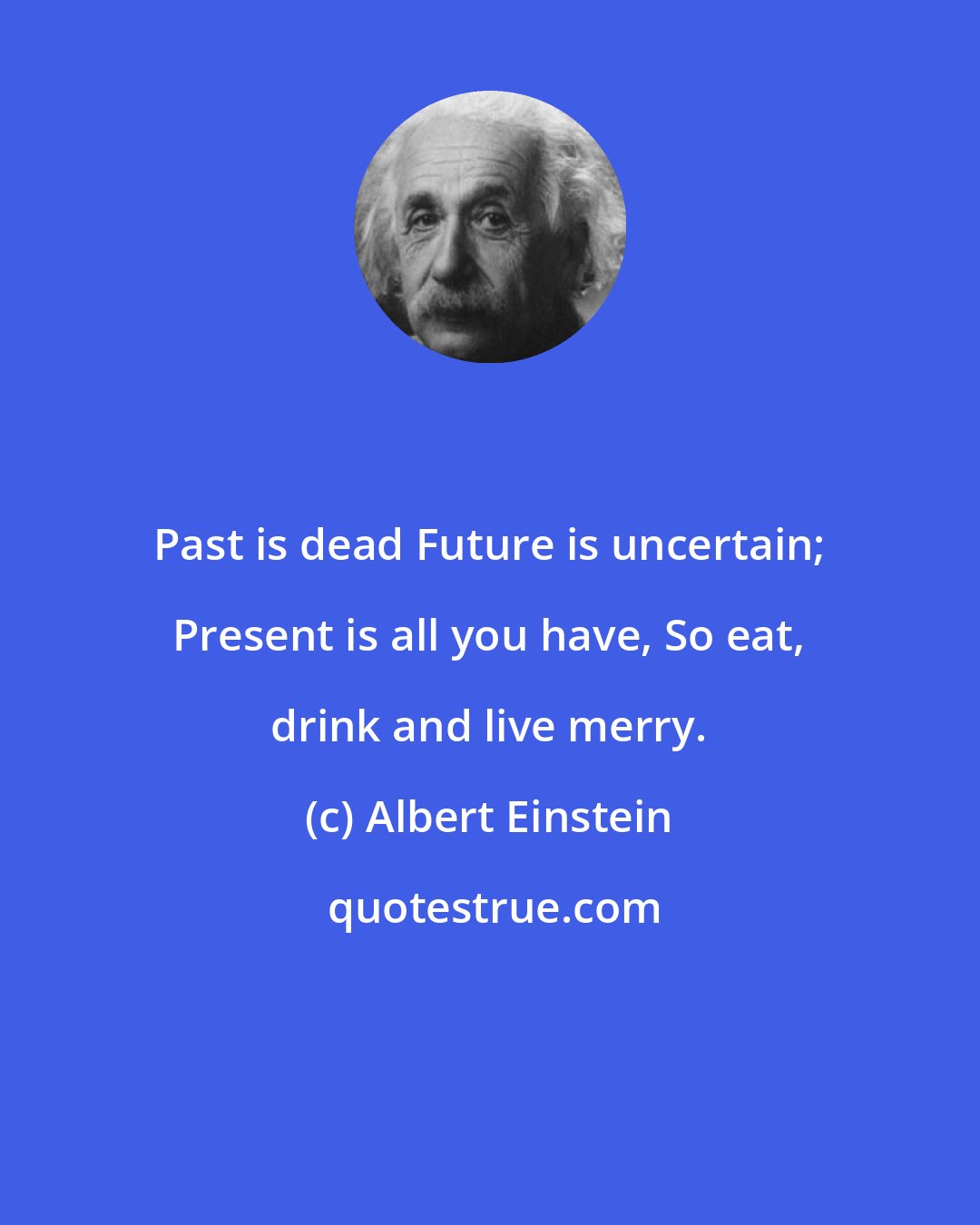 Albert Einstein: Past is dead Future is uncertain; Present is all you have, So eat, drink and live merry.