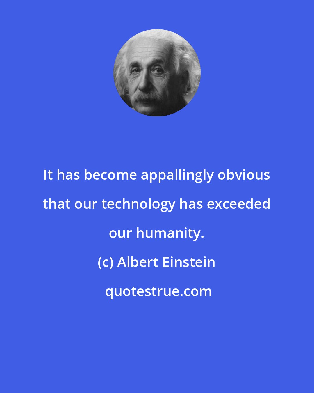 Albert Einstein: It has become appallingly obvious that our technology has exceeded our humanity.