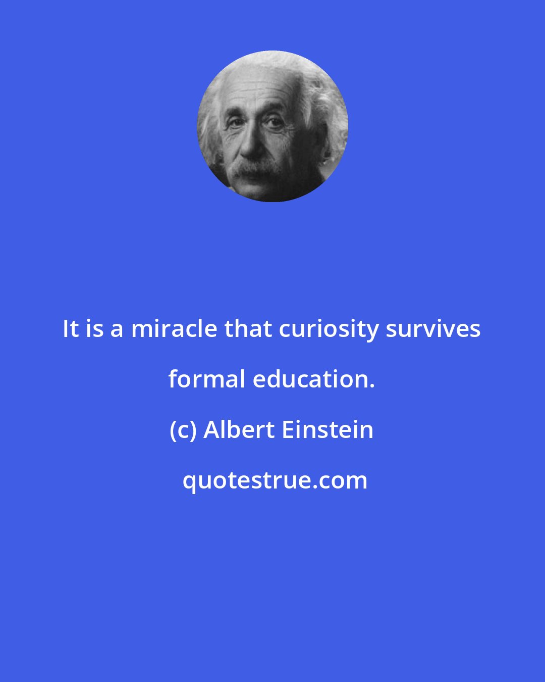 Albert Einstein: It is a miracle that curiosity survives formal education.