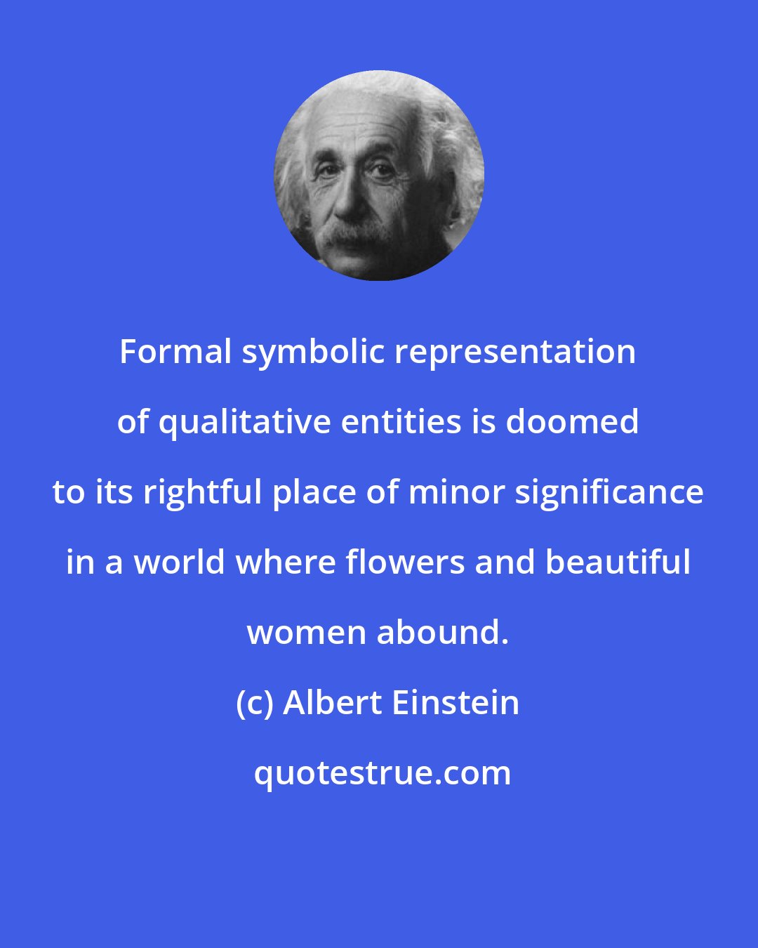 Albert Einstein: Formal symbolic representation of qualitative entities is doomed to its rightful place of minor significance in a world where flowers and beautiful women abound.