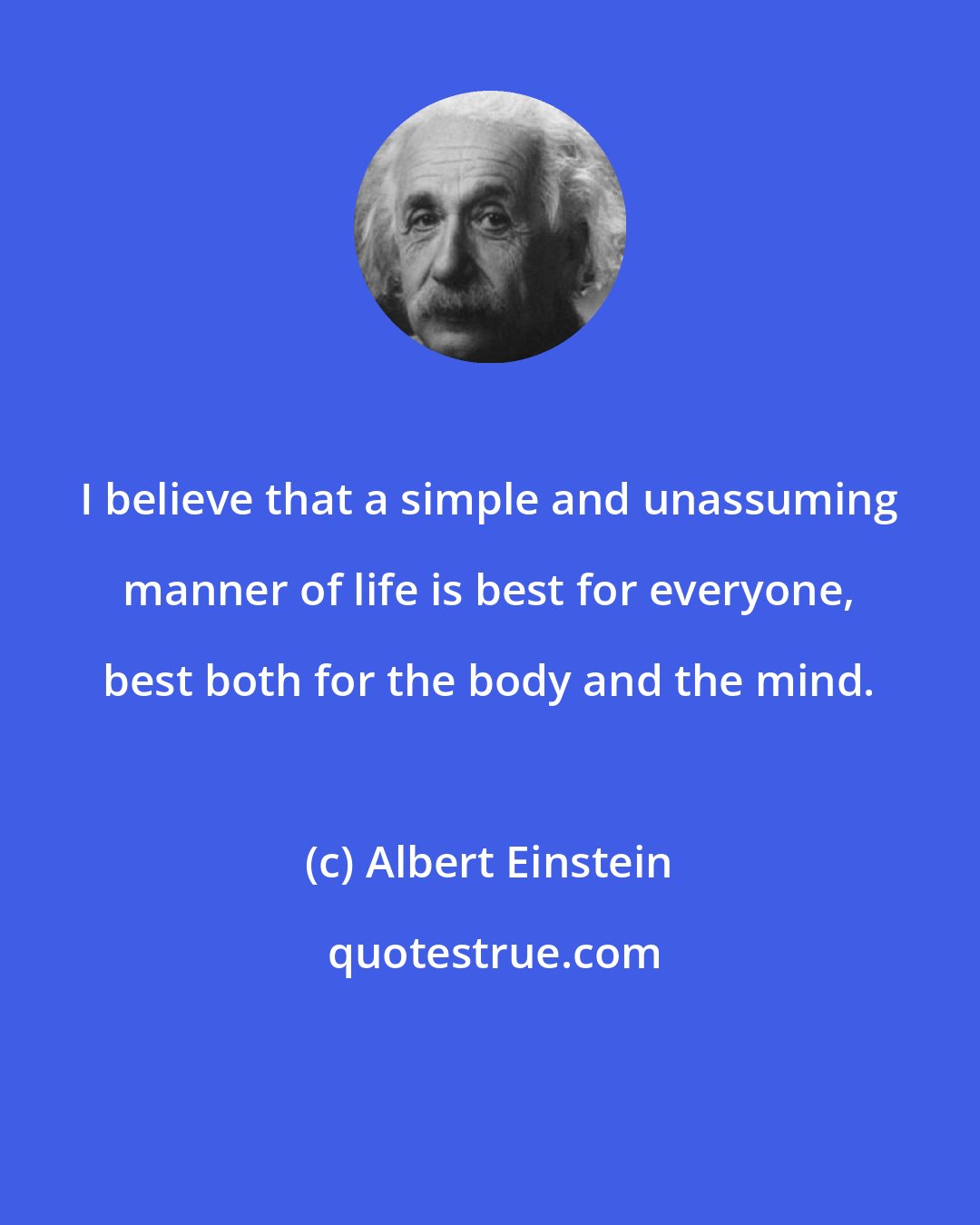 Albert Einstein: I believe that a simple and unassuming manner of life is best for everyone, best both for the body and the mind.