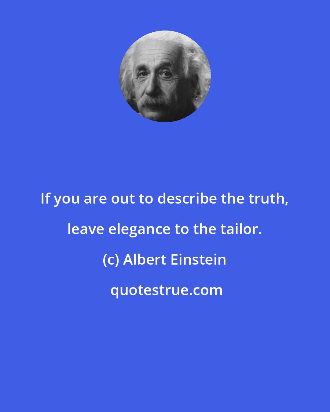 Albert Einstein: If you are out to describe the truth, leave elegance to the tailor.