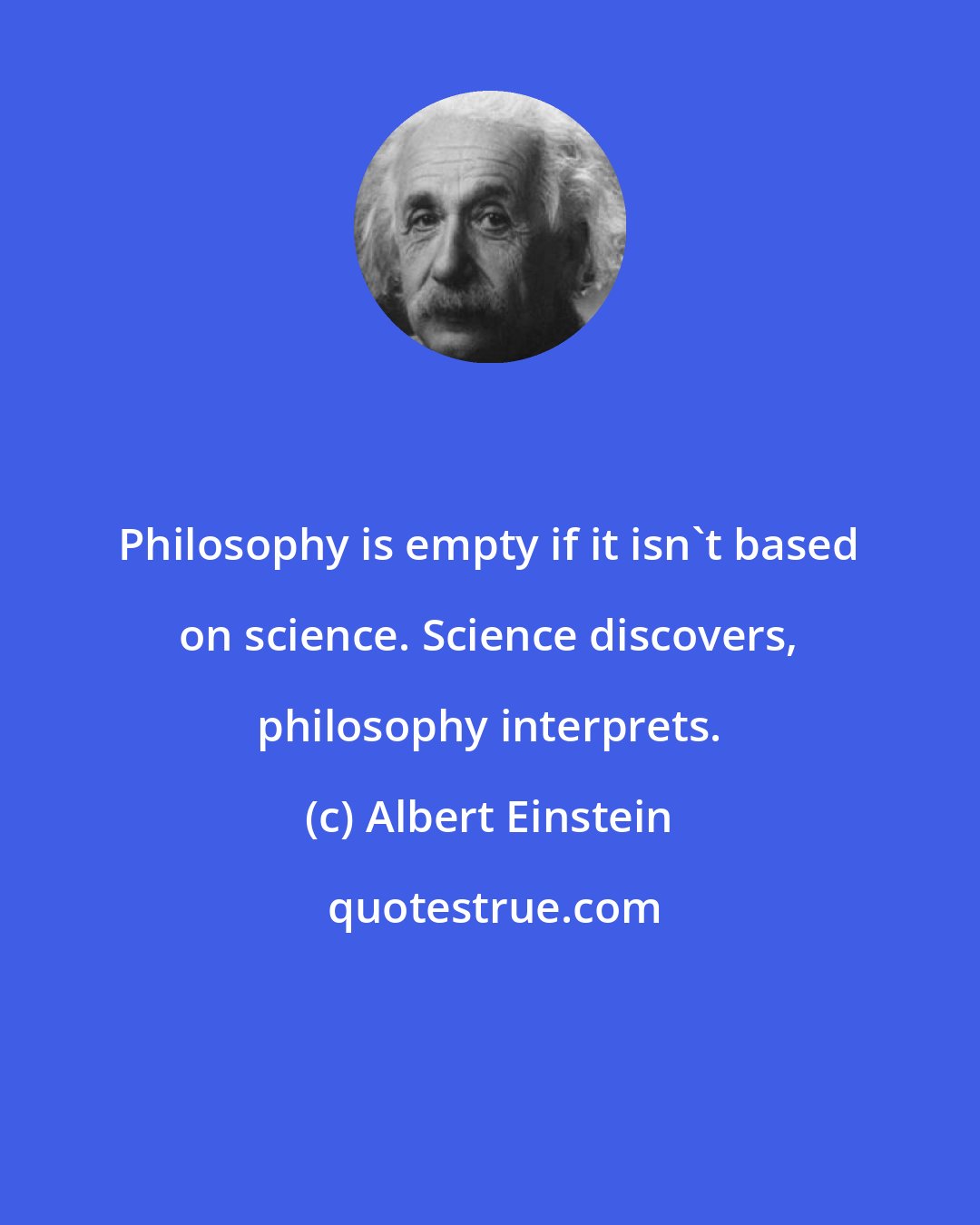 Albert Einstein: Philosophy is empty if it isn't based on science. Science discovers, philosophy interprets.