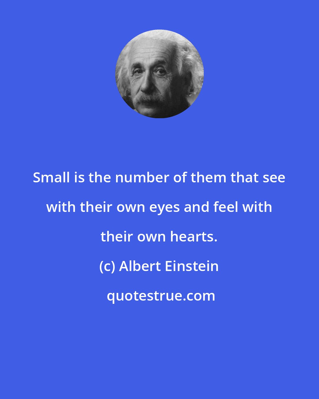 Albert Einstein: Small is the number of them that see with their own eyes and feel with their own hearts.