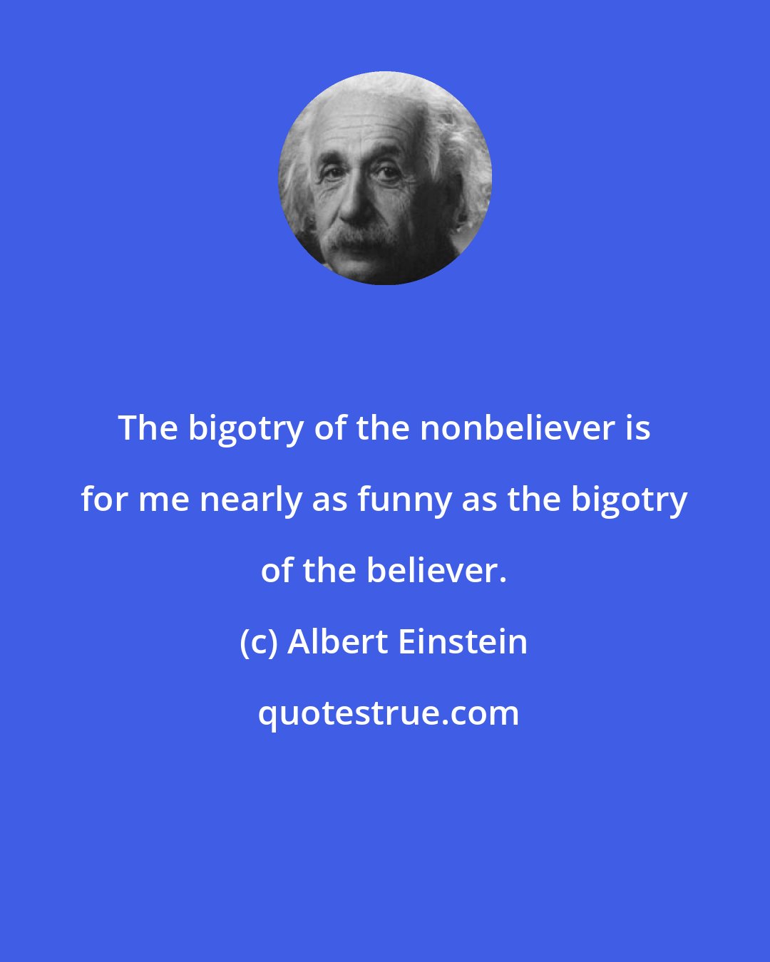 Albert Einstein: The bigotry of the nonbeliever is for me nearly as funny as the bigotry of the believer.