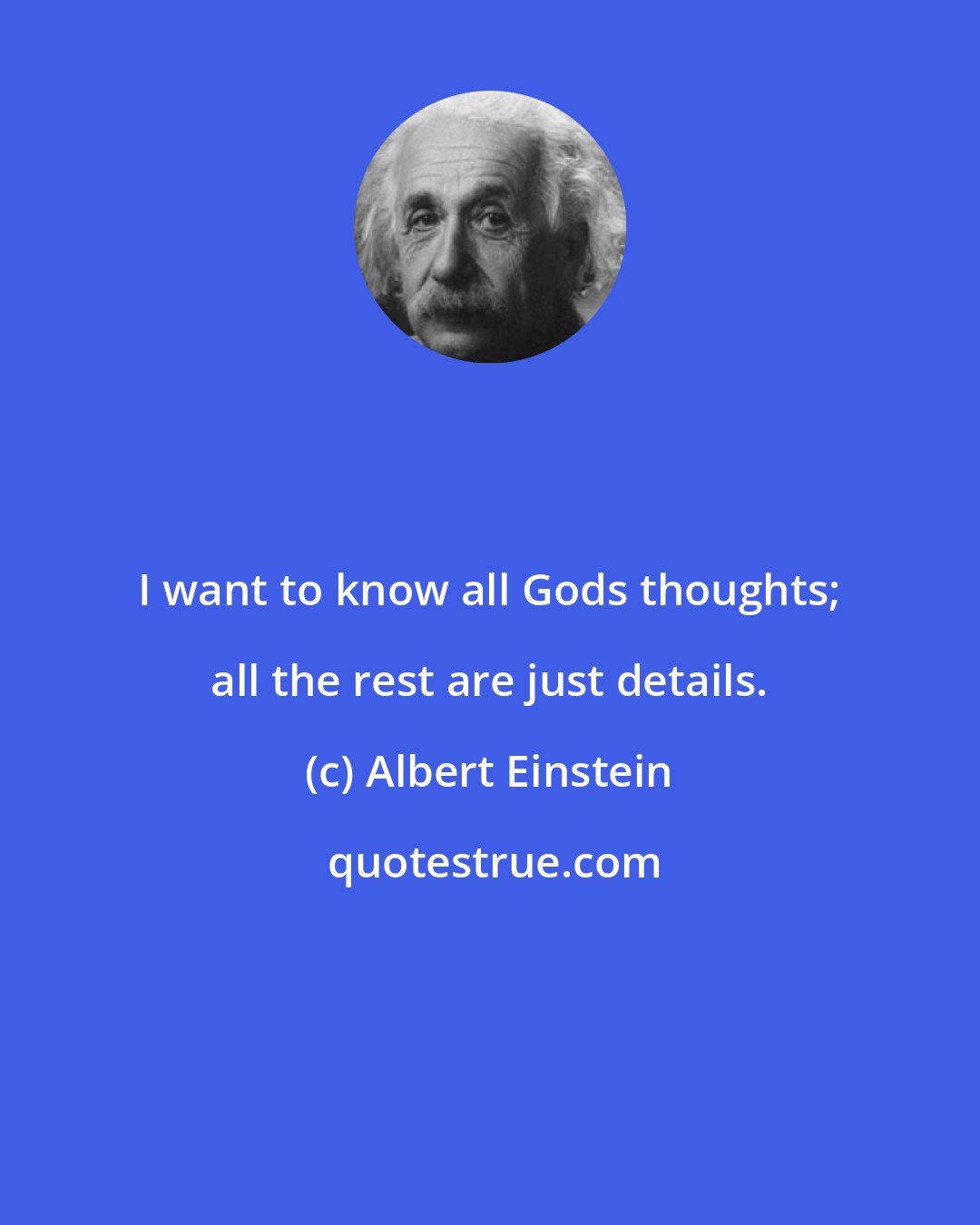 Albert Einstein: I want to know all Gods thoughts; all the rest are just details.