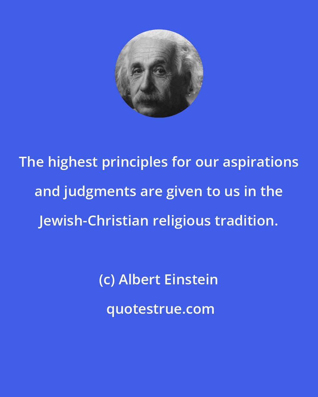 Albert Einstein: The highest principles for our aspirations and judgments are given to us in the Jewish-Christian religious tradition.