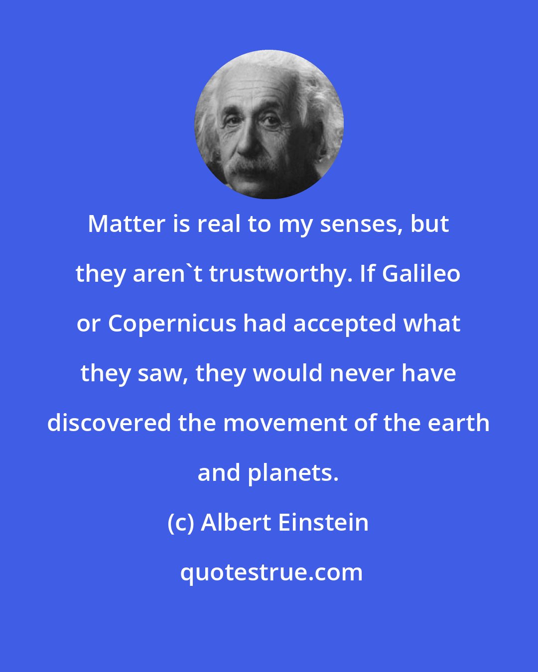 Albert Einstein: Matter is real to my senses, but they aren't trustworthy. If Galileo or Copernicus had accepted what they saw, they would never have discovered the movement of the earth and planets.