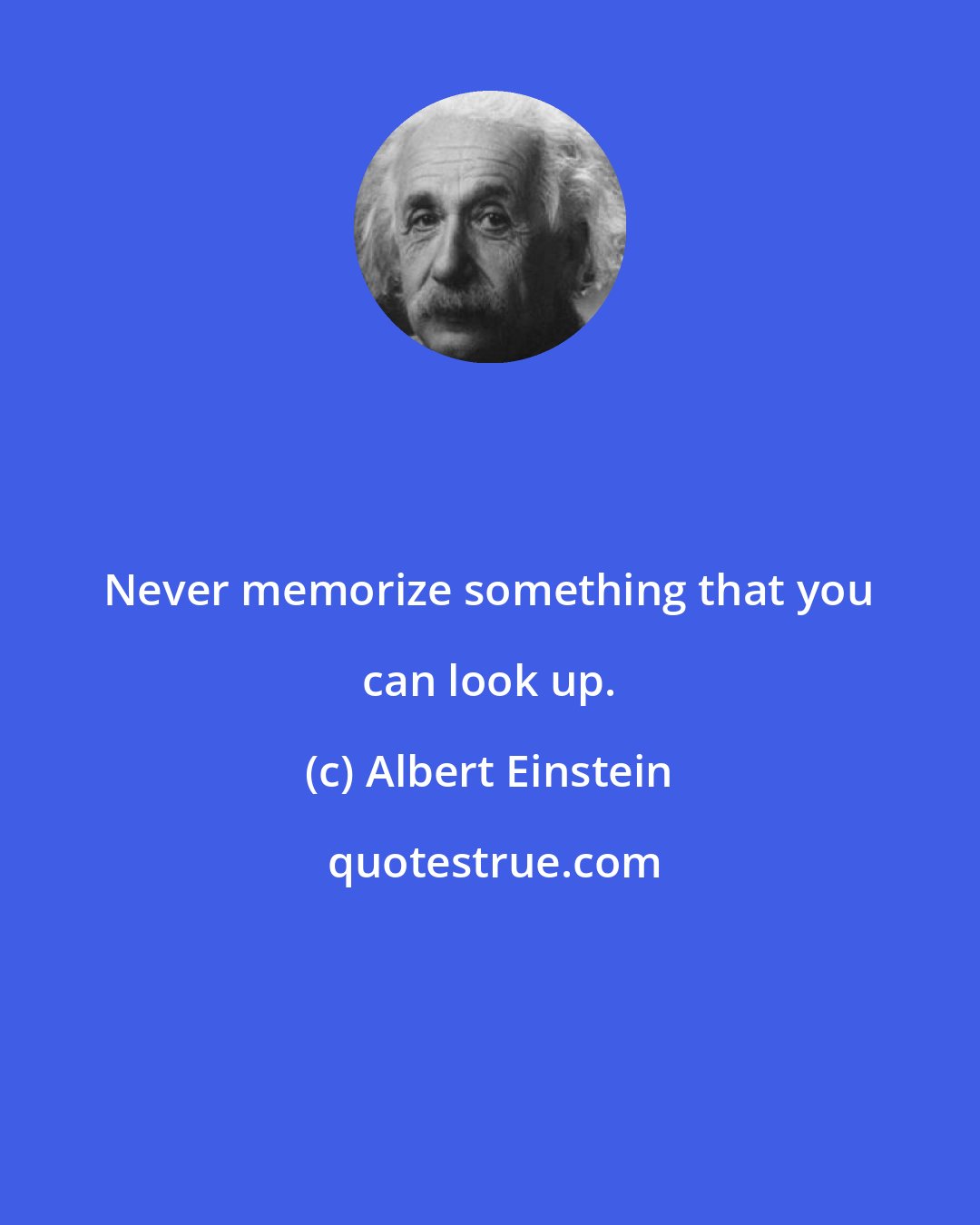 Albert Einstein: Never memorize something that you can look up.