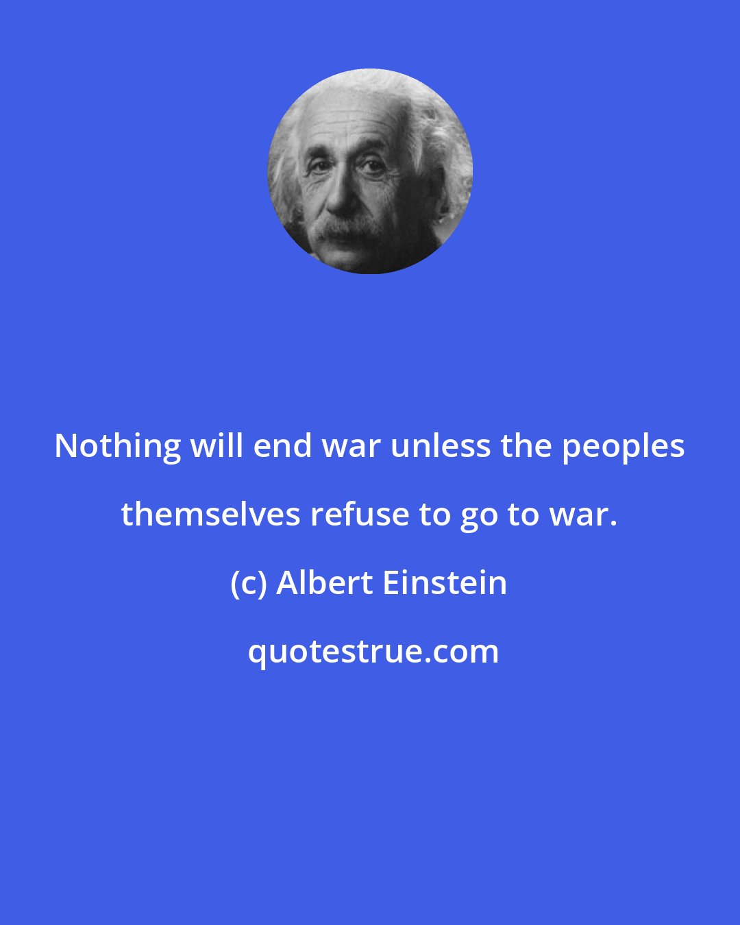 Albert Einstein: Nothing will end war unless the peoples themselves refuse to go to war.