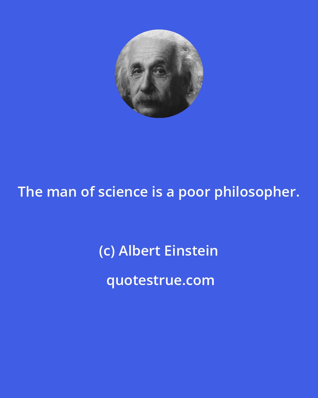 Albert Einstein: The man of science is a poor philosopher.