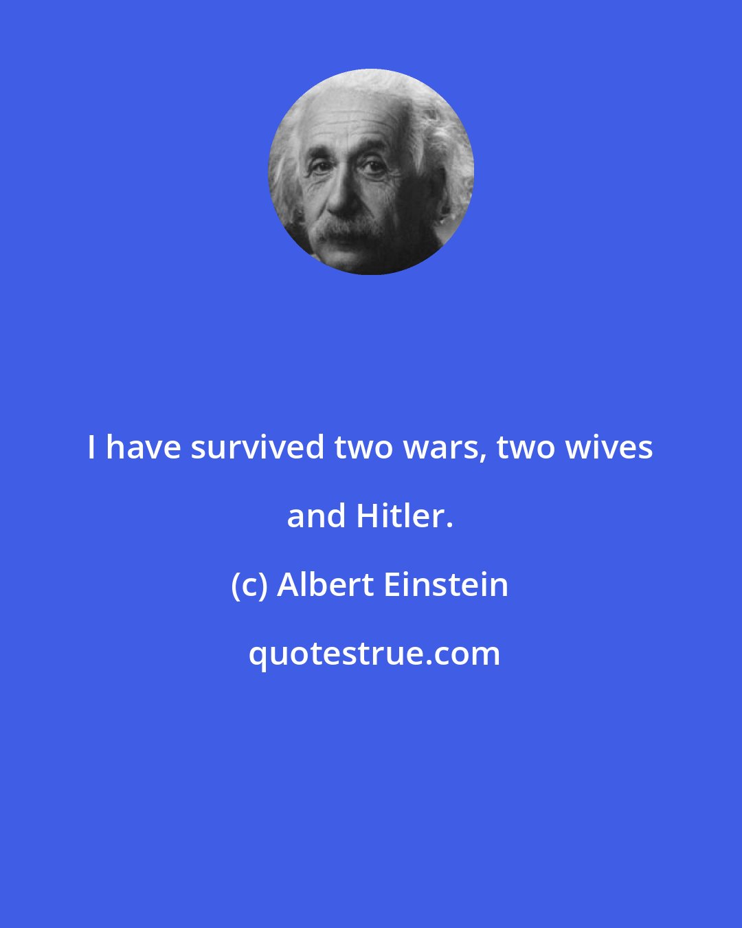 Albert Einstein: I have survived two wars, two wives and Hitler.