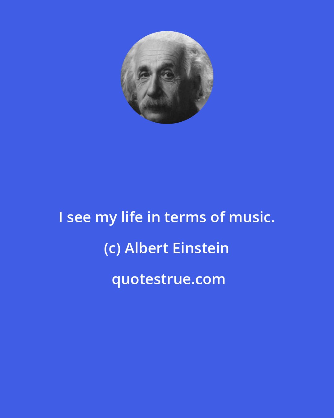 Albert Einstein: I see my life in terms of music.