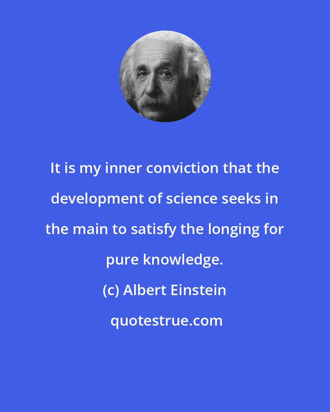 Albert Einstein: It is my inner conviction that the development of science seeks in the main to satisfy the longing for pure knowledge.