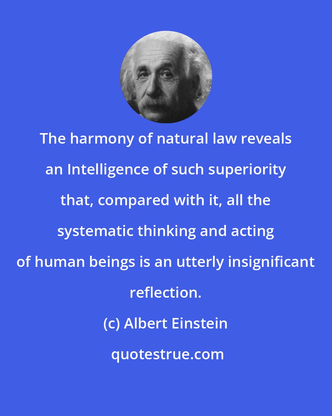 Albert Einstein: The harmony of natural law reveals an Intelligence of such superiority that, compared with it, all the systematic thinking and acting of human beings is an utterly insignificant reflection.