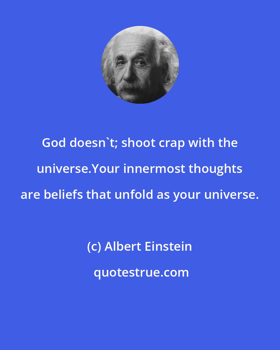 Albert Einstein: God doesn't; shoot crap with the universe.Your innermost thoughts are beliefs that unfold as your universe.