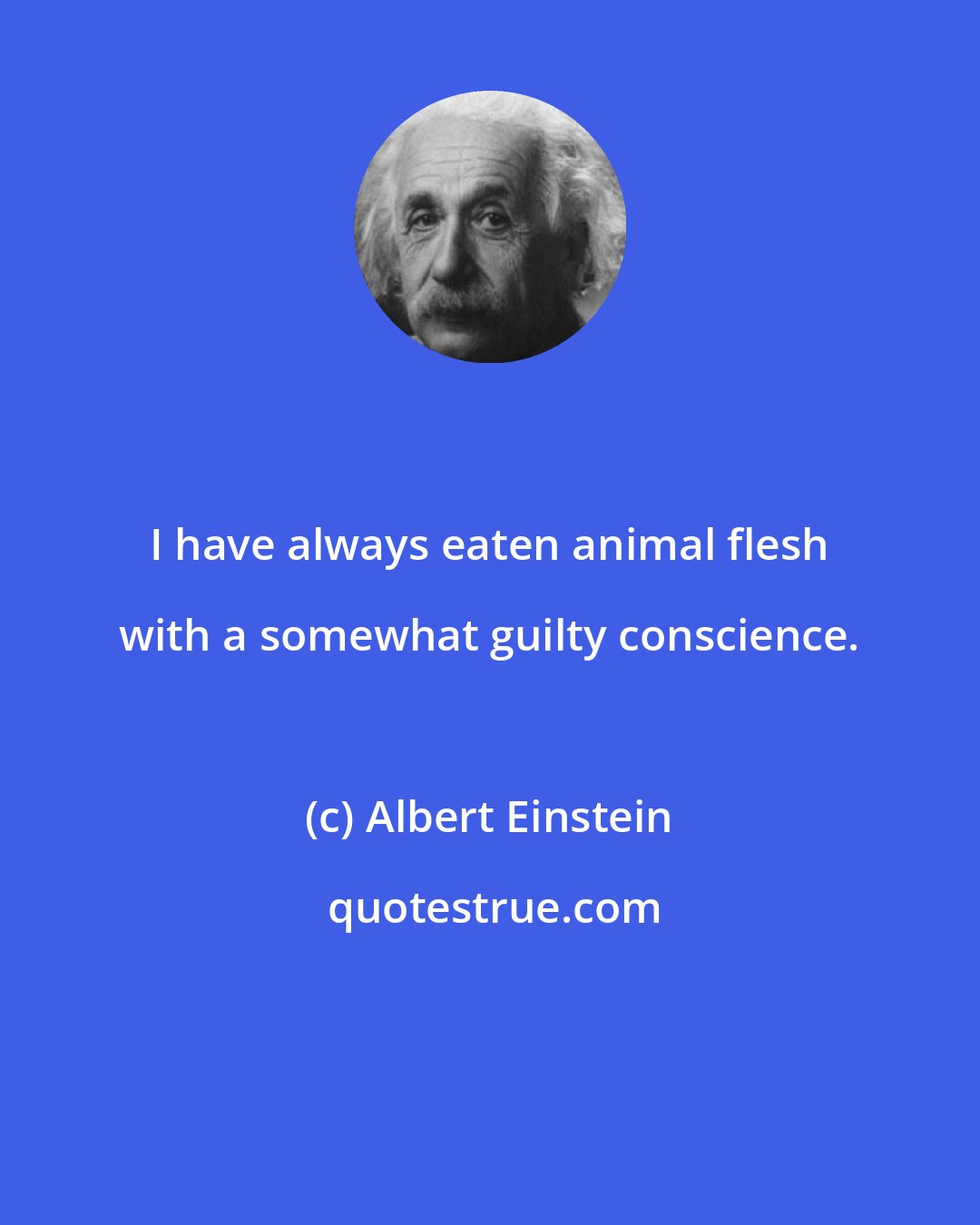Albert Einstein: I have always eaten animal flesh with a somewhat guilty conscience.