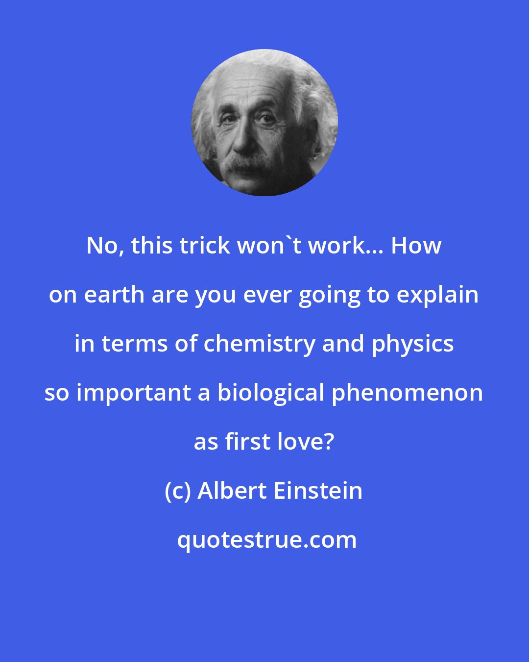Albert Einstein: No, this trick won't work... How on earth are you ever going to explain in terms of chemistry and physics so important a biological phenomenon as first love?
