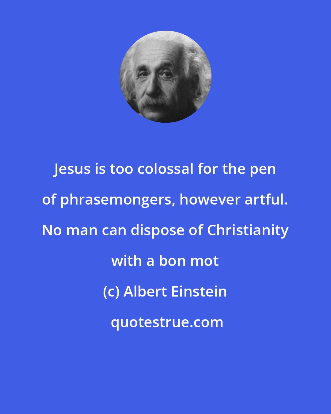 Albert Einstein: Jesus is too colossal for the pen of phrasemongers, however artful. No man can dispose of Christianity with a bon mot