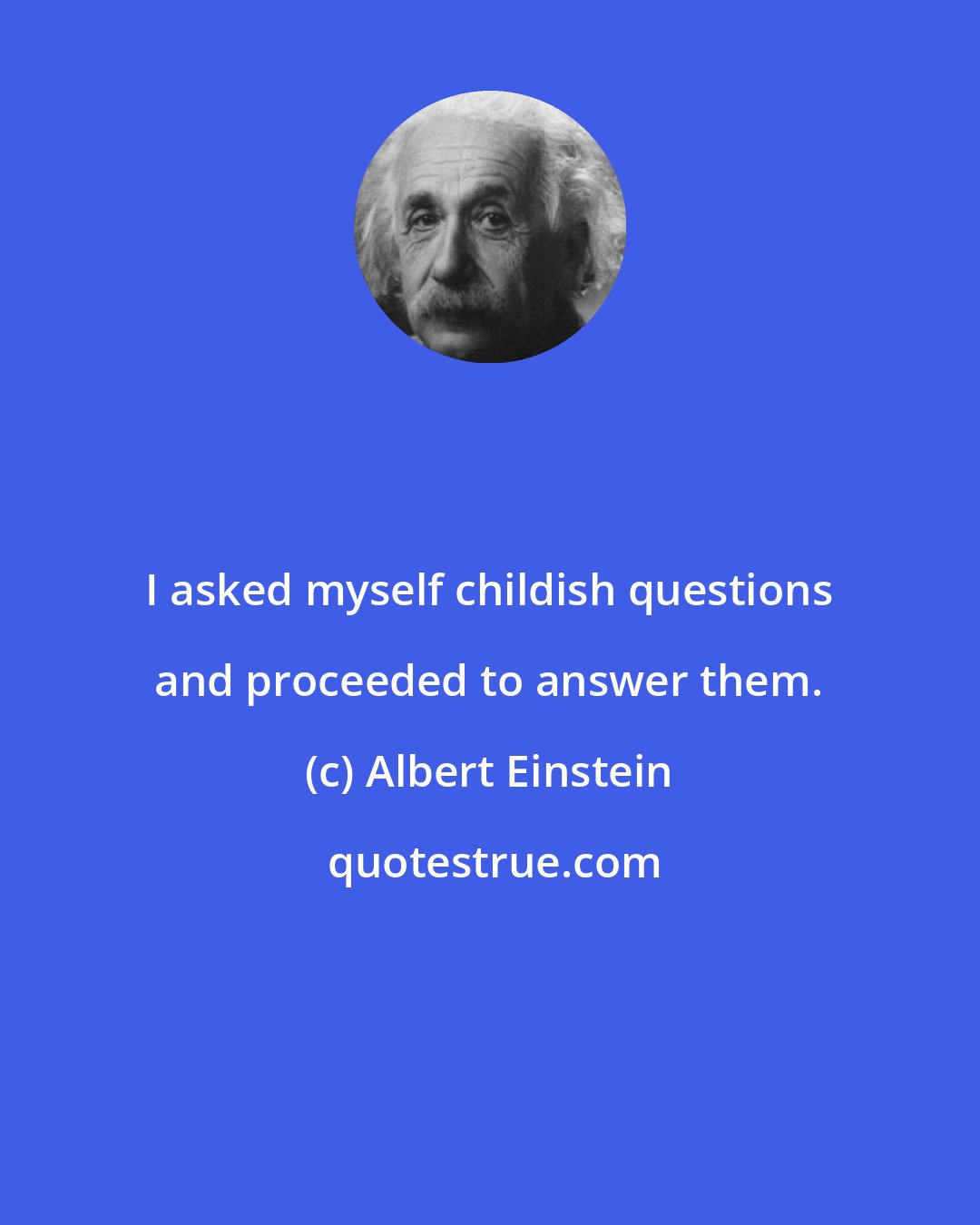 Albert Einstein: I asked myself childish questions and proceeded to answer them.