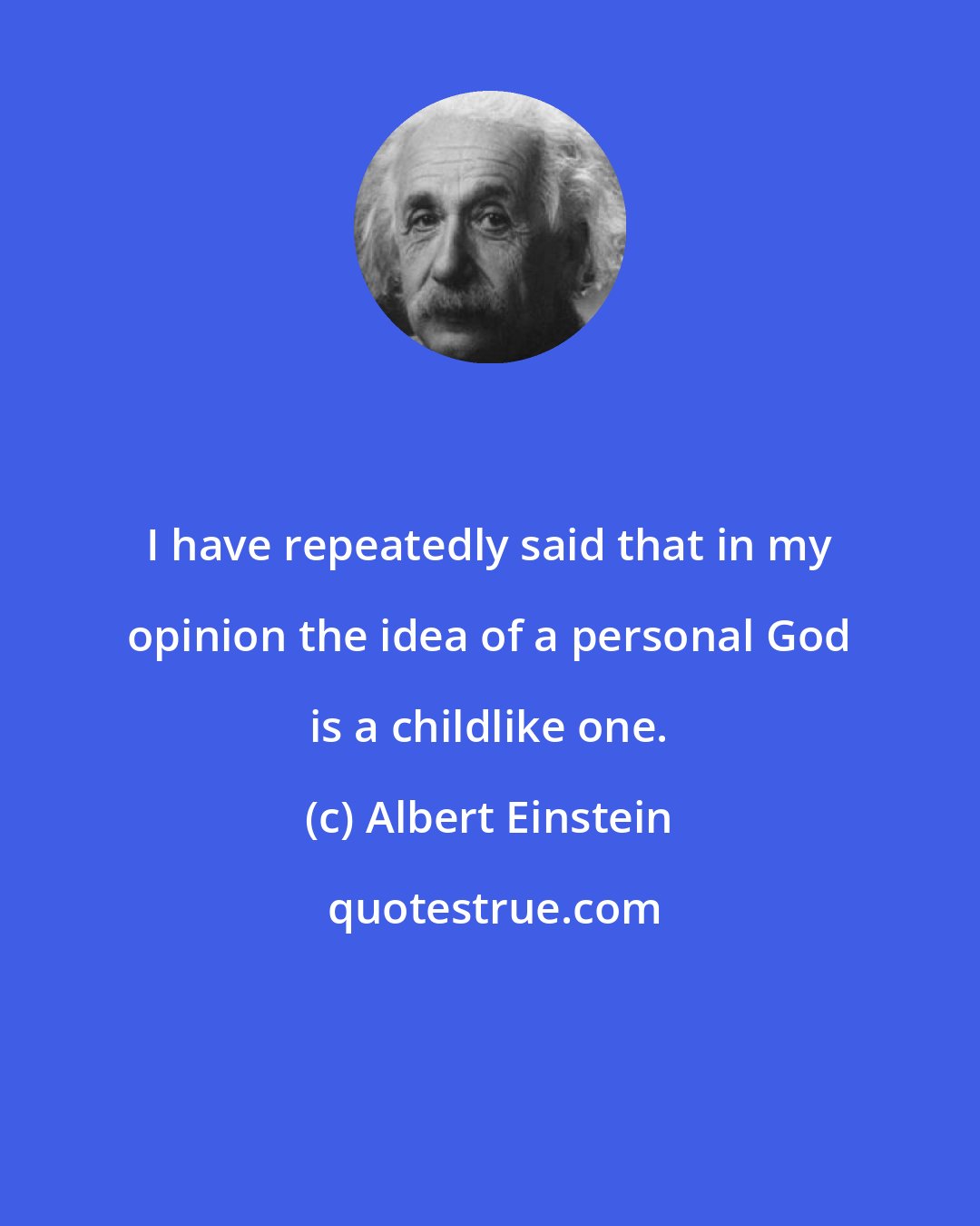 Albert Einstein: I have repeatedly said that in my opinion the idea of a personal God is a childlike one.