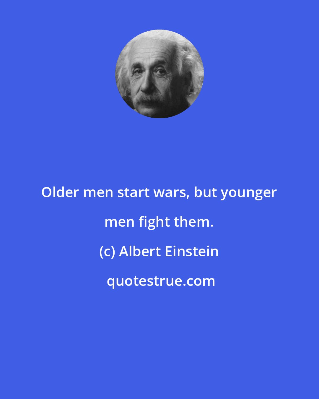 Albert Einstein: Older men start wars, but younger men fight them.