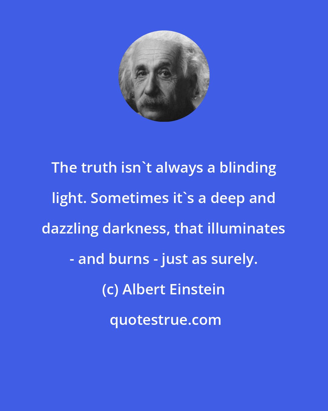Albert Einstein: The truth isn't always a blinding light. Sometimes it's a deep and dazzling darkness, that illuminates - and burns - just as surely.