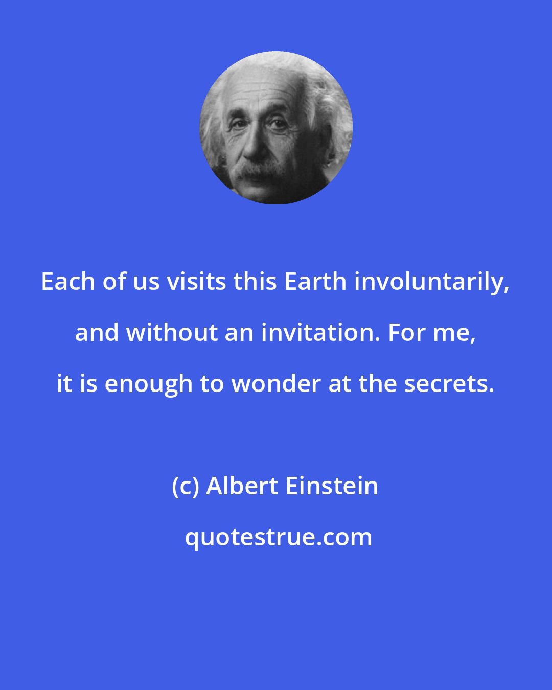 Albert Einstein: Each of us visits this Earth involuntarily, and without an invitation. For me, it is enough to wonder at the secrets.