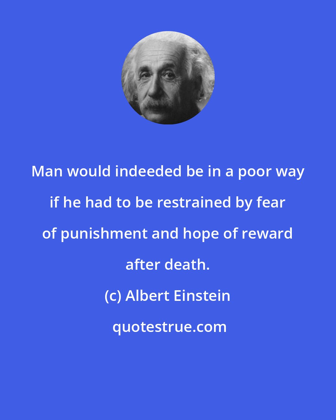 Albert Einstein: Man would indeeded be in a poor way if he had to be restrained by fear of punishment and hope of reward after death.