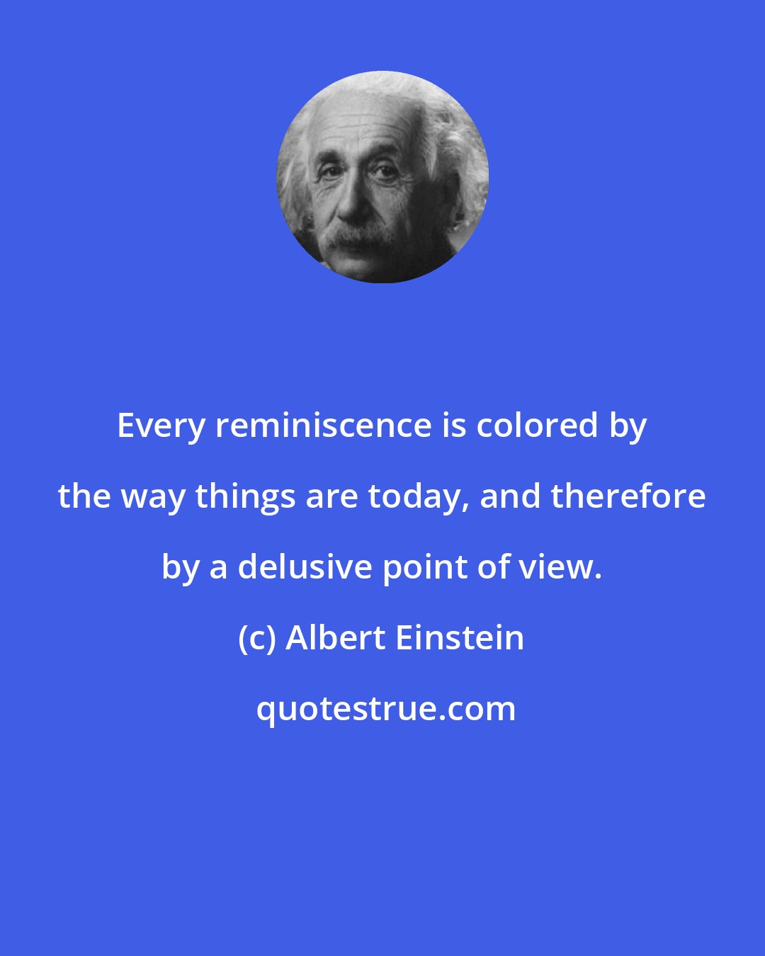 Albert Einstein: Every reminiscence is colored by the way things are today, and therefore by a delusive point of view.