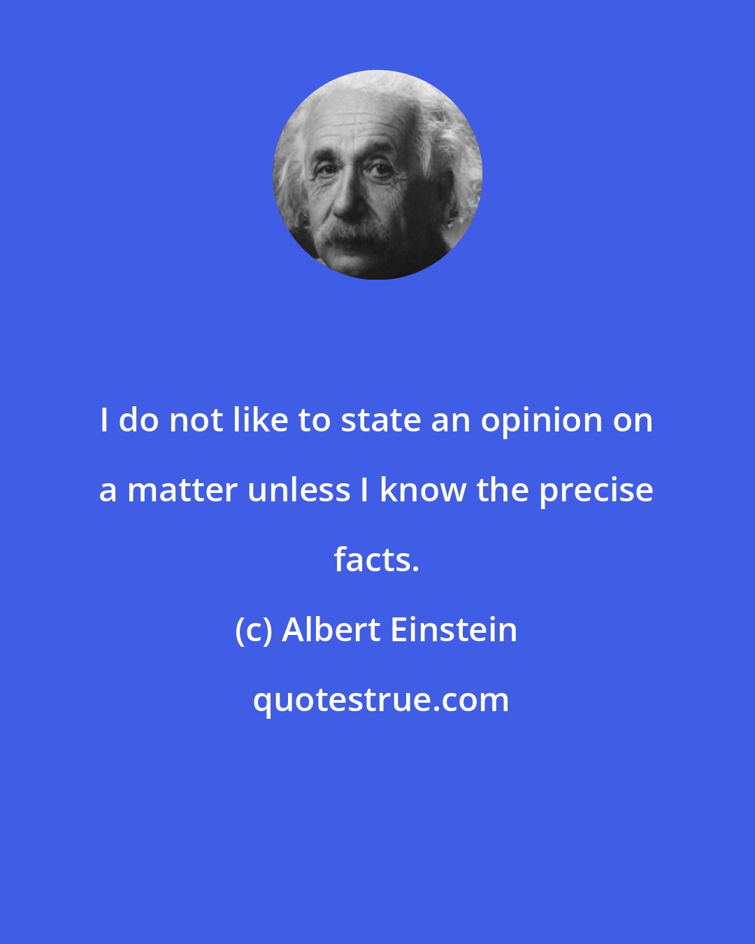 Albert Einstein: I do not like to state an opinion on a matter unless I know the precise facts.