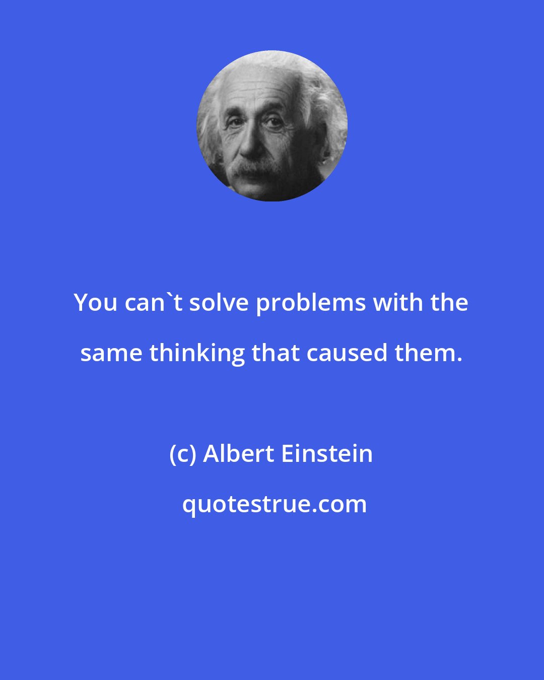 Albert Einstein: You can't solve problems with the same thinking that caused them.