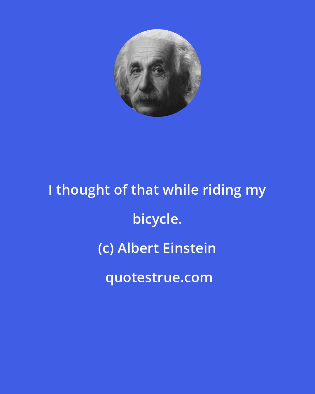 Albert Einstein: I thought of that while riding my bicycle.
